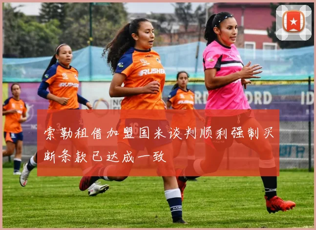 索勒租借加盟国米谈判顺利强制买断条款已达成一致