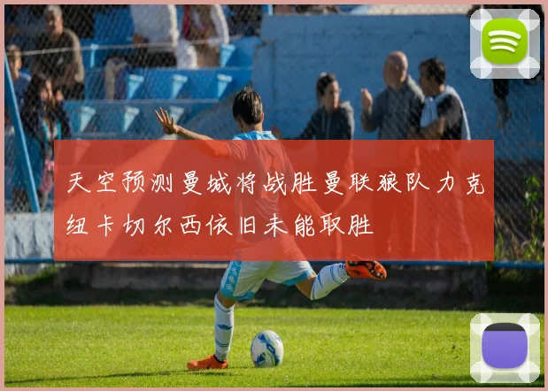 天空预测曼城将战胜曼联狼队力克纽卡切尔西依旧未能取胜