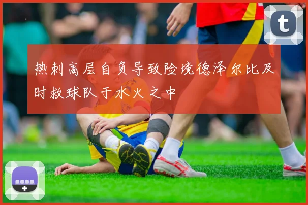 热刺高层自负导致险境德泽尔比及时救球队于水火之中