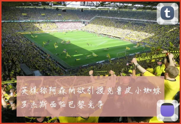英媒称阿森纳欲引援克鲁皮小蜘蛛罗杰斯面临巴黎竞争