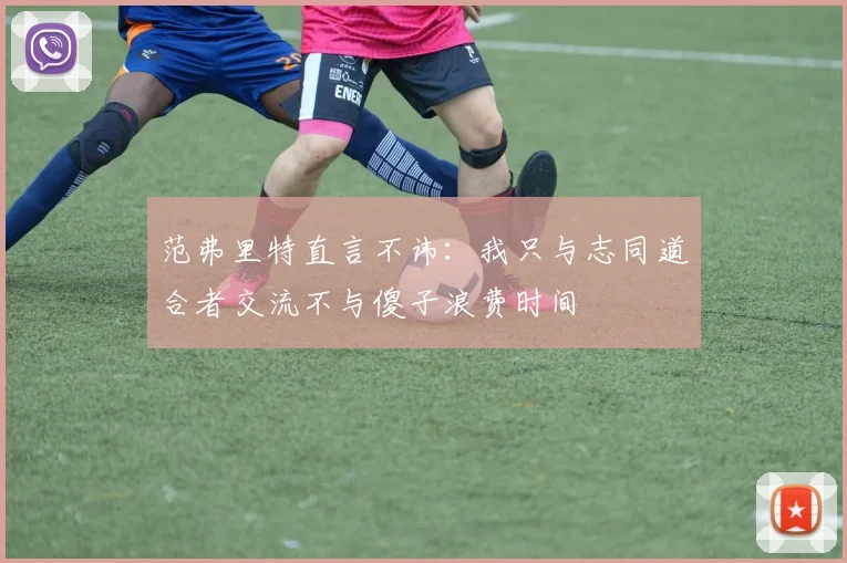 范弗里特直言不讳：我只与志同道合者交流不与傻子浪费时间