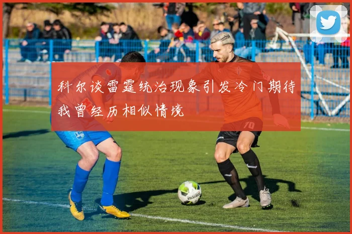 科尔谈雷霆统治现象引发冷门期待我曾经历相似情境