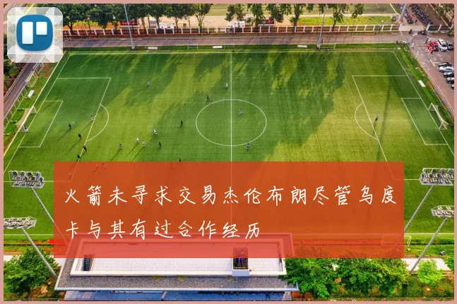 火箭未寻求交易杰伦布朗尽管乌度卡与其有过合作经历