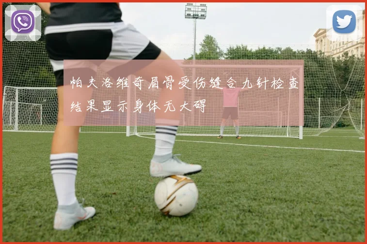 帕夫洛维奇眉骨受伤缝合九针检查结果显示身体无大碍