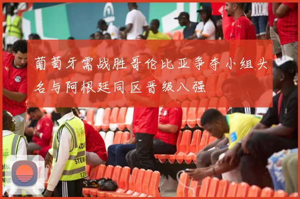 葡萄牙需战胜哥伦比亚争夺小组头名与阿根廷同区晋级八强
