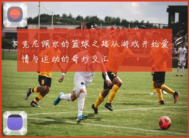 克尼佩尔的篮球之路从游戏开始爱情与运动的奇妙交汇
