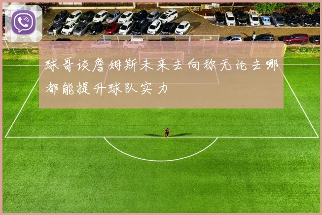 球哥谈詹姆斯未来去向称无论去哪都能提升球队实力