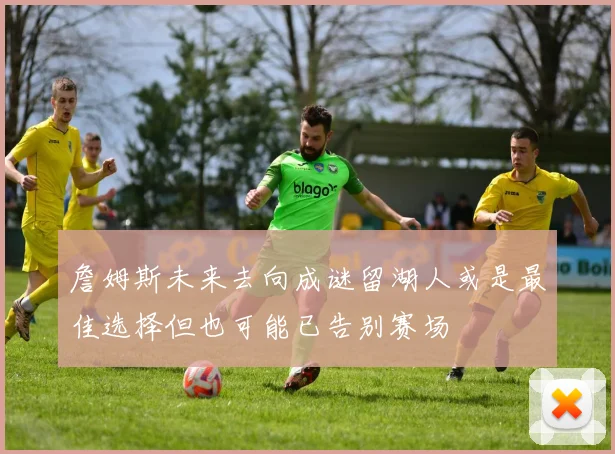 詹姆斯未来去向成谜留湖人或是最佳选择但也可能已告别赛场