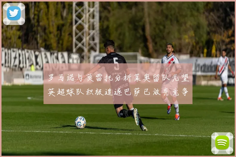 罗马诺与莫雷托分析莱奥留队无望英超球队积极追逐巴萨已放弃竞争