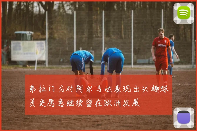 弗拉门戈对阿尔马达表现出兴趣球员更愿意继续留在欧洲发展