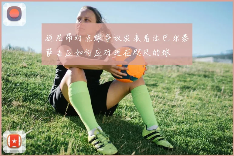 迈尼昂对点球争议发表看法巴尔泰萨吉应如何应对近在咫尺的球
