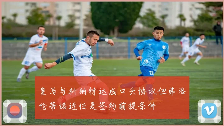 皇马与科纳特达成口头协议但弗洛伦蒂诺连任是签约前提条件