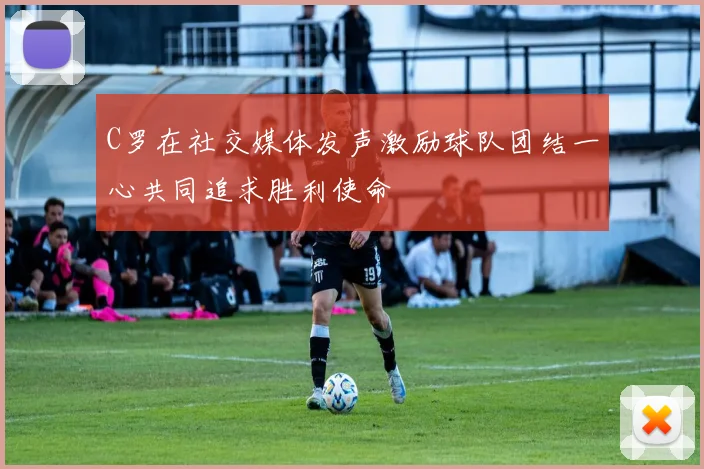 C罗在社交媒体发声激励球队团结一心共同追求胜利使命