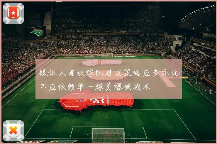 媒体人建议球队进攻策略应多元化不应依赖单一球员爆破战术