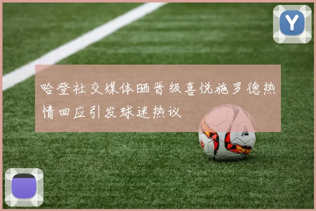 哈登社交媒体晒晋级喜悦施罗德热情回应引发球迷热议