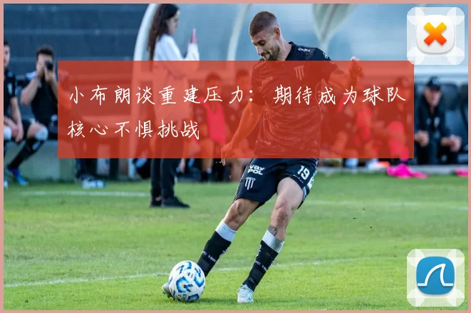 小布朗谈重建压力：期待成为球队核心不惧挑战