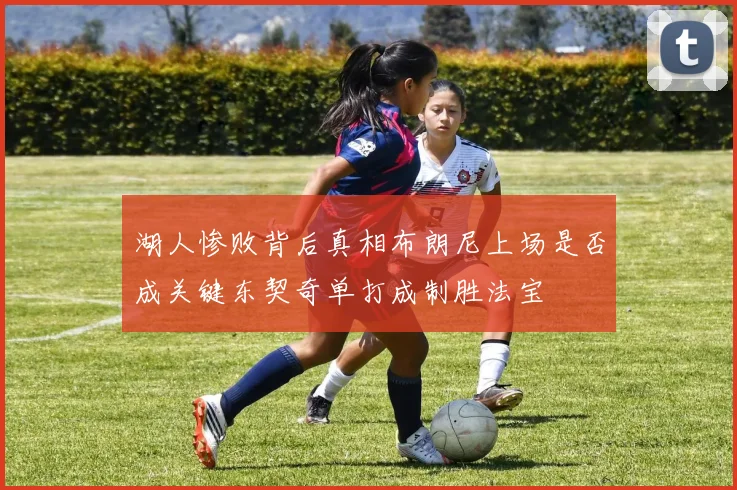 湖人惨败背后真相布朗尼上场是否成关键东契奇单打成制胜法宝