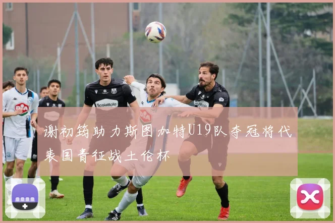 谢初筠助力斯图加特U19队夺冠将代表国青征战土伦杯