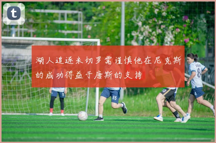 湖人追逐米切罗需谨慎他在尼克斯的成功得益于唐斯的支持