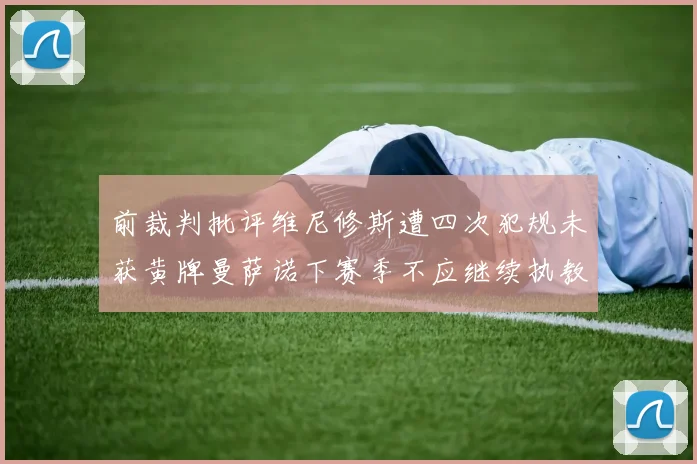 前裁判批评维尼修斯遭四次犯规未获黄牌曼萨诺下赛季不应继续执教西甲