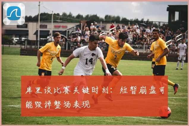 库里谈比赛关键时刻：短暂崩盘可能毁掉整场表现