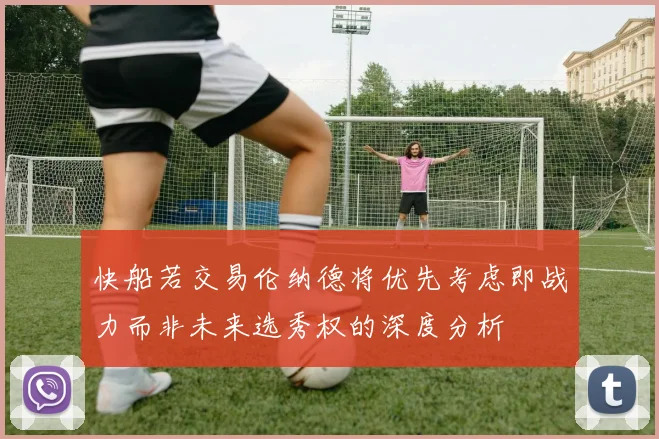 快船若交易伦纳德将优先考虑即战力而非未来选秀权的深度分析