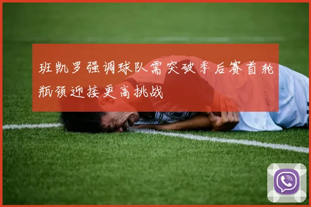 班凯罗强调球队需突破季后赛首轮瓶颈迎接更高挑战