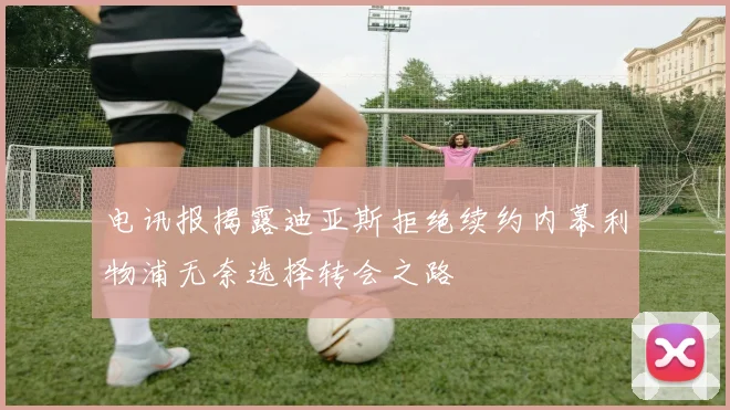 电讯报揭露迪亚斯拒绝续约内幕利物浦无奈选择转会之路