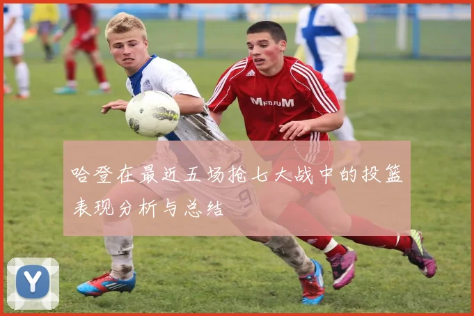 哈登在最近五场抢七大战中的投篮表现分析与总结