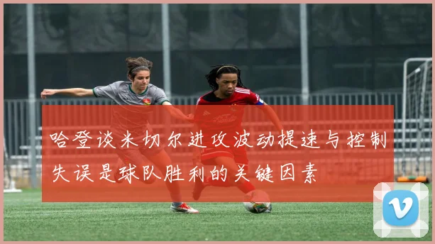 哈登谈米切尔进攻波动提速与控制失误是球队胜利的关键因素