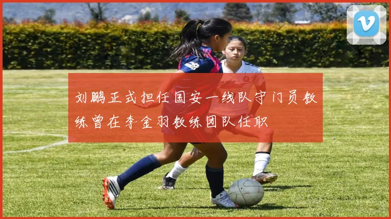 刘鹏正式担任国安一线队守门员教练曾在李金羽教练团队任职